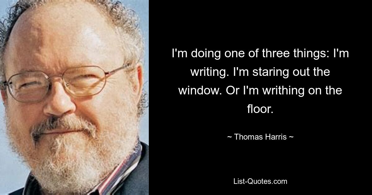 I'm doing one of three things: I'm writing. I'm staring out the window. Or I'm writhing on the floor. — © Thomas Harris