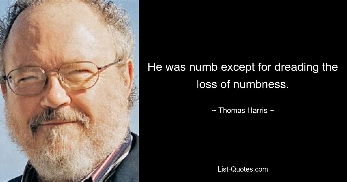 He was numb except for dreading the loss of numbness. — © Thomas Harris