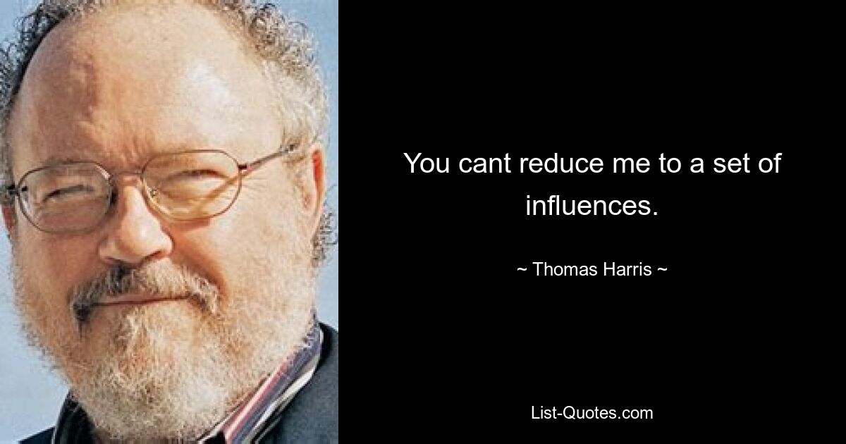 You cant reduce me to a set of influences. — © Thomas Harris