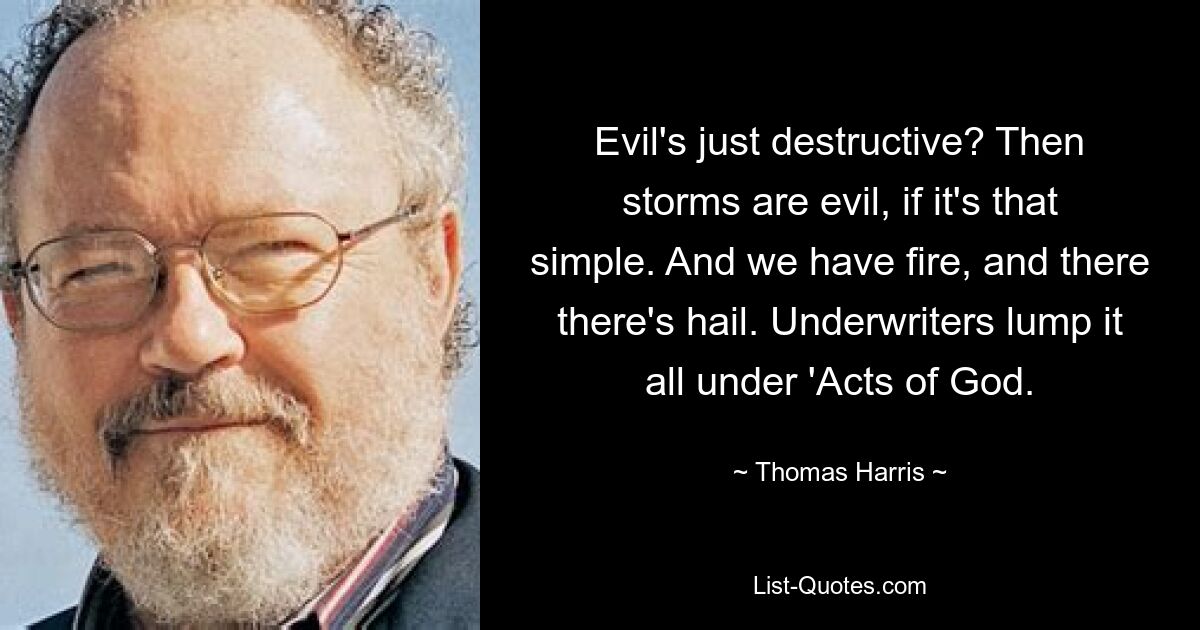 Evil's just destructive? Then storms are evil, if it's that simple. And we have fire, and there there's hail. Underwriters lump it all under 'Acts of God. — © Thomas Harris