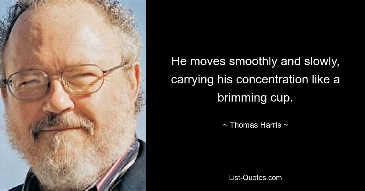 He moves smoothly and slowly, carrying his concentration like a brimming cup. — © Thomas Harris