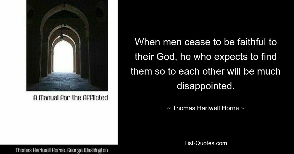 When men cease to be faithful to their God, he who expects to find them so to each other will be much disappointed. — © Thomas Hartwell Horne