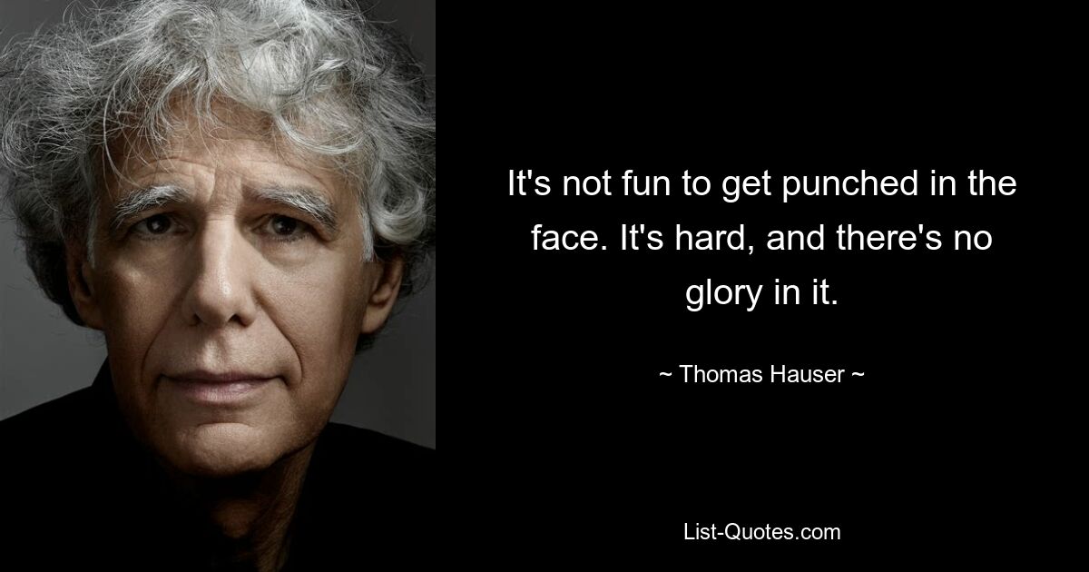 It's not fun to get punched in the face. It's hard, and there's no glory in it. — © Thomas Hauser