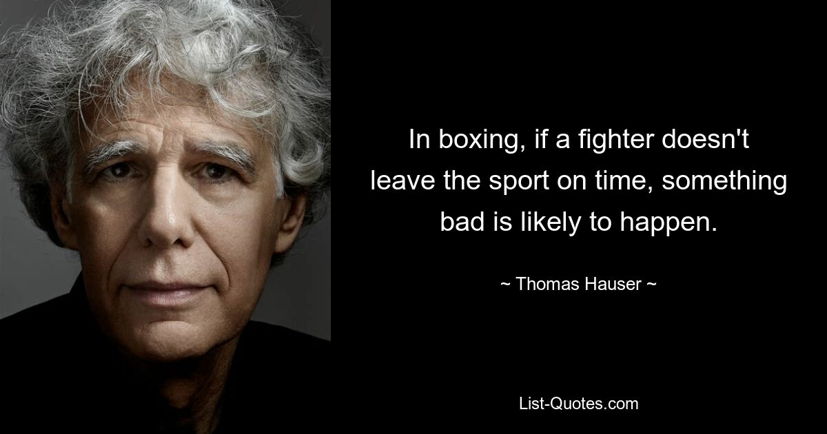 In boxing, if a fighter doesn't leave the sport on time, something bad is likely to happen. — © Thomas Hauser