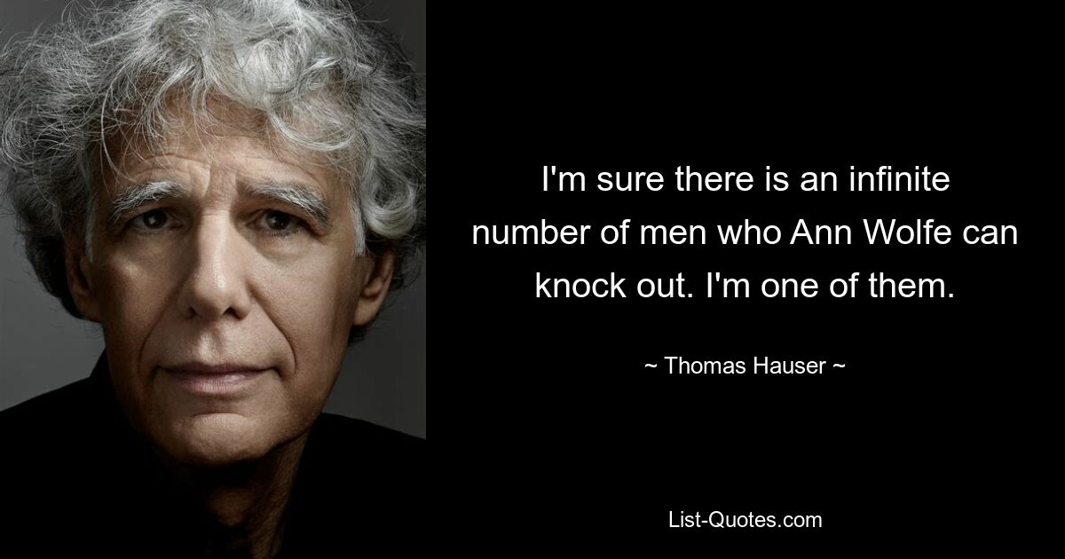 I'm sure there is an infinite number of men who Ann Wolfe can knock out. I'm one of them. — © Thomas Hauser
