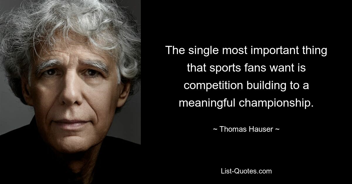 The single most important thing that sports fans want is competition building to a meaningful championship. — © Thomas Hauser