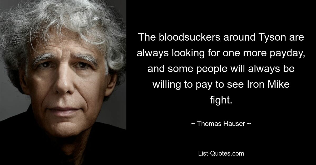 The bloodsuckers around Tyson are always looking for one more payday, and some people will always be willing to pay to see Iron Mike fight. — © Thomas Hauser