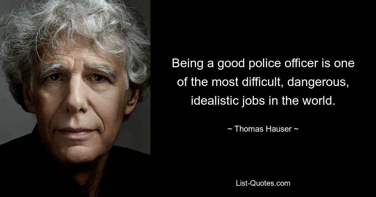 Being a good police officer is one of the most difficult, dangerous, idealistic jobs in the world. — © Thomas Hauser