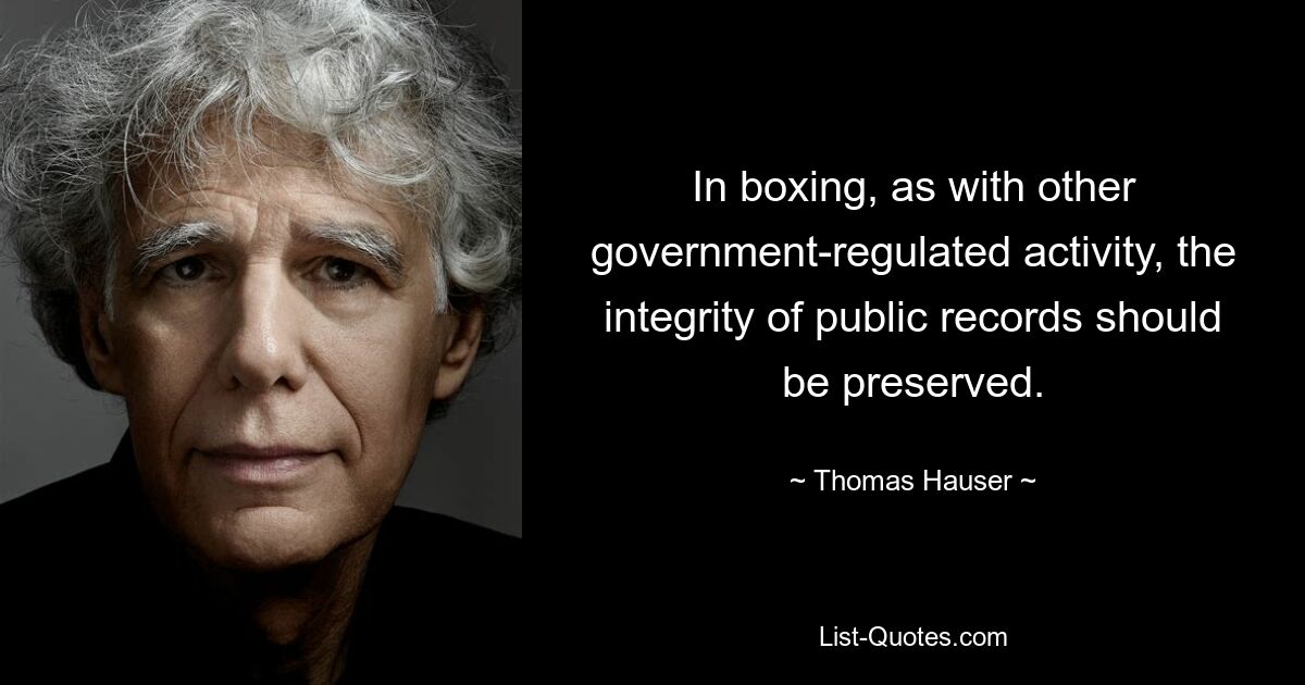 In boxing, as with other government-regulated activity, the integrity of public records should be preserved. — © Thomas Hauser