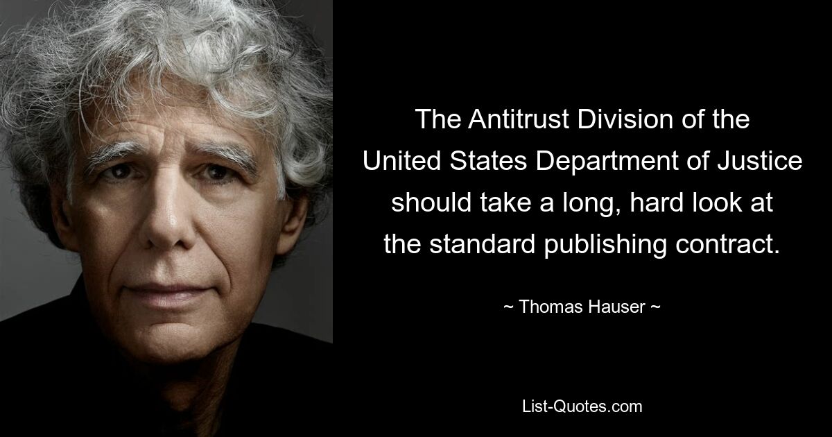 The Antitrust Division of the United States Department of Justice should take a long, hard look at the standard publishing contract. — © Thomas Hauser