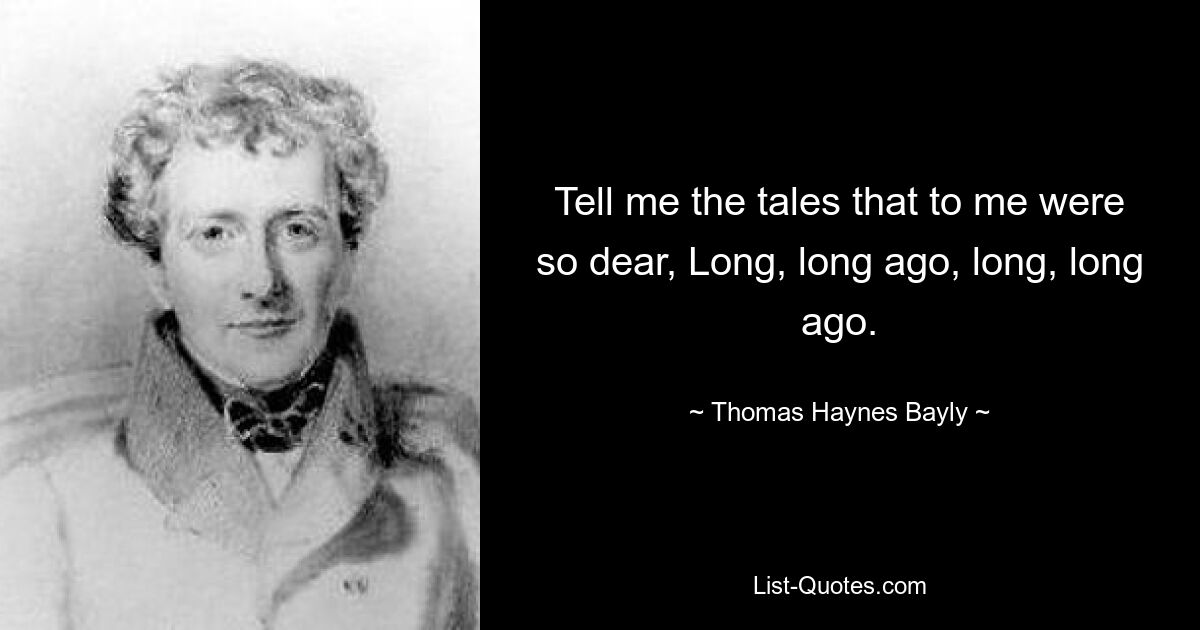 Tell me the tales that to me were so dear, Long, long ago, long, long ago. — © Thomas Haynes Bayly