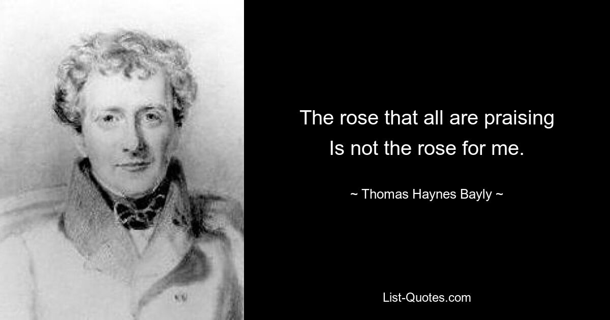 The rose that all are praising
Is not the rose for me. — © Thomas Haynes Bayly