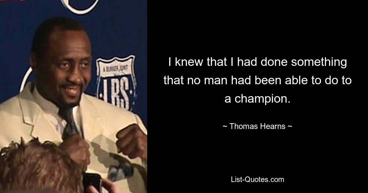 I knew that I had done something that no man had been able to do to a champion. — © Thomas Hearns