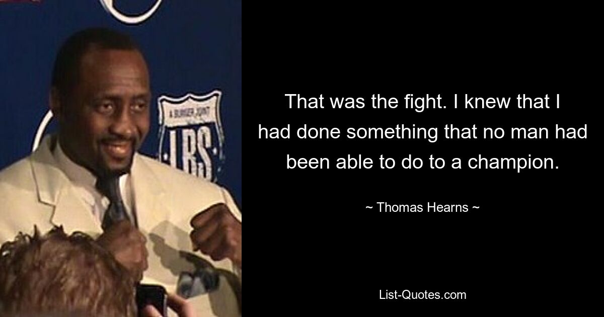 That was the fight. I knew that I had done something that no man had been able to do to a champion. — © Thomas Hearns