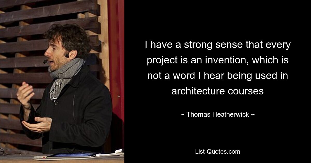 I have a strong sense that every project is an invention, which is not a word I hear being used in architecture courses — © Thomas Heatherwick