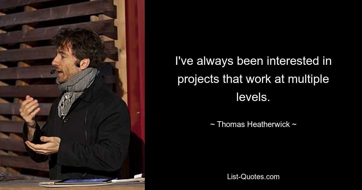 I've always been interested in projects that work at multiple levels. — © Thomas Heatherwick