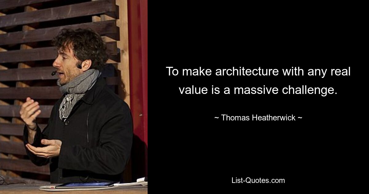 To make architecture with any real value is a massive challenge. — © Thomas Heatherwick