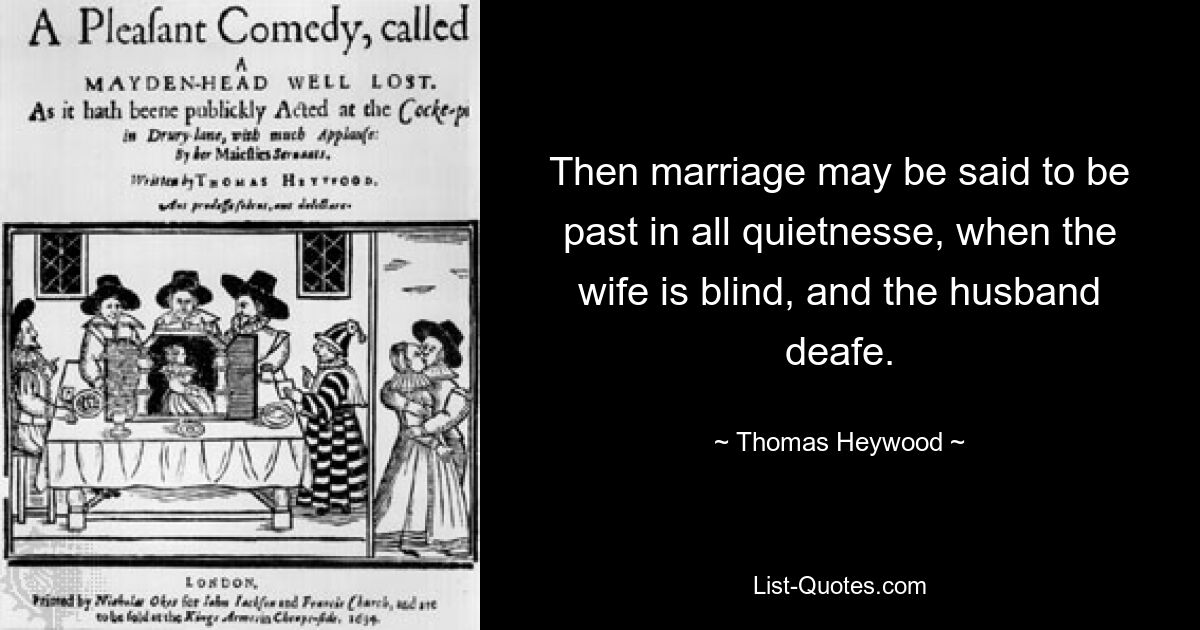 Then marriage may be said to be past in all quietnesse, when the wife is blind, and the husband deafe. — © Thomas Heywood