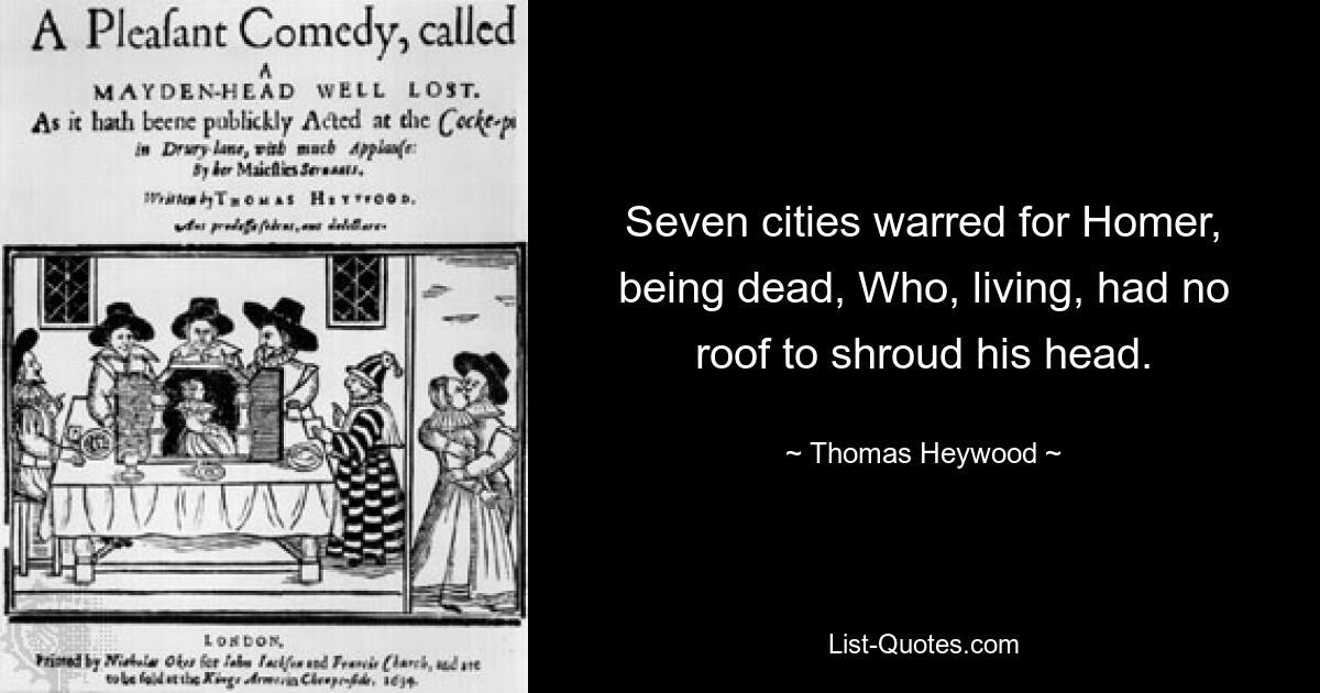 Seven cities warred for Homer, being dead, Who, living, had no roof to shroud his head. — © Thomas Heywood