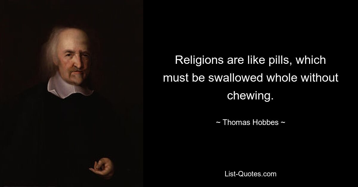 Religions are like pills, which must be swallowed whole without chewing. — © Thomas Hobbes