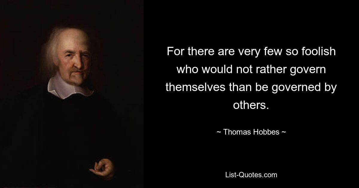 For there are very few so foolish who would not rather govern themselves than be governed by others. — © Thomas Hobbes