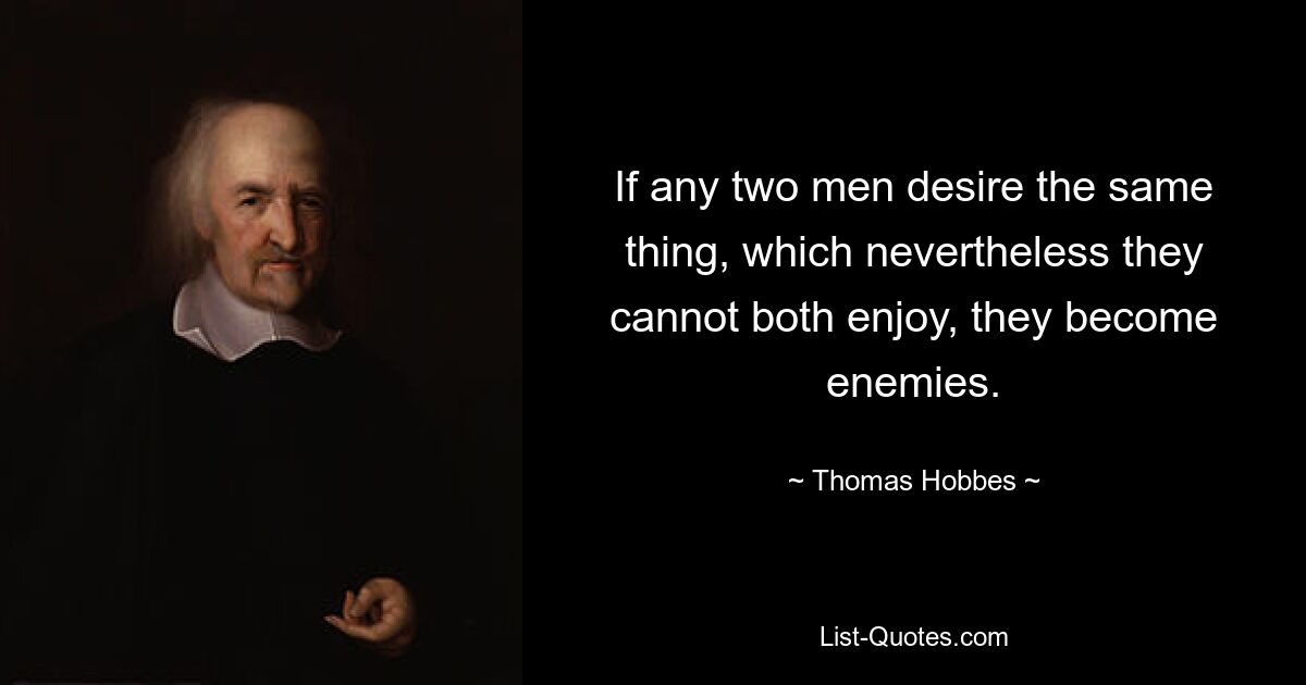 If any two men desire the same thing, which nevertheless they cannot both enjoy, they become enemies. — © Thomas Hobbes