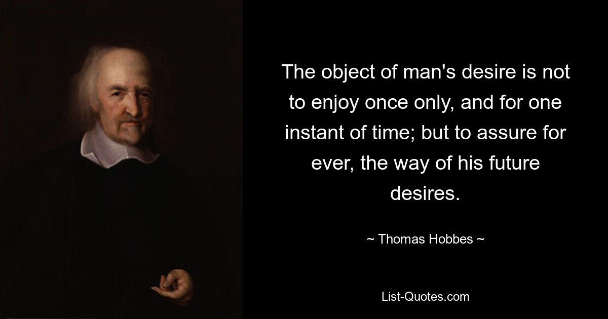 The object of man's desire is not to enjoy once only, and for one instant of time; but to assure for ever, the way of his future desires. — © Thomas Hobbes