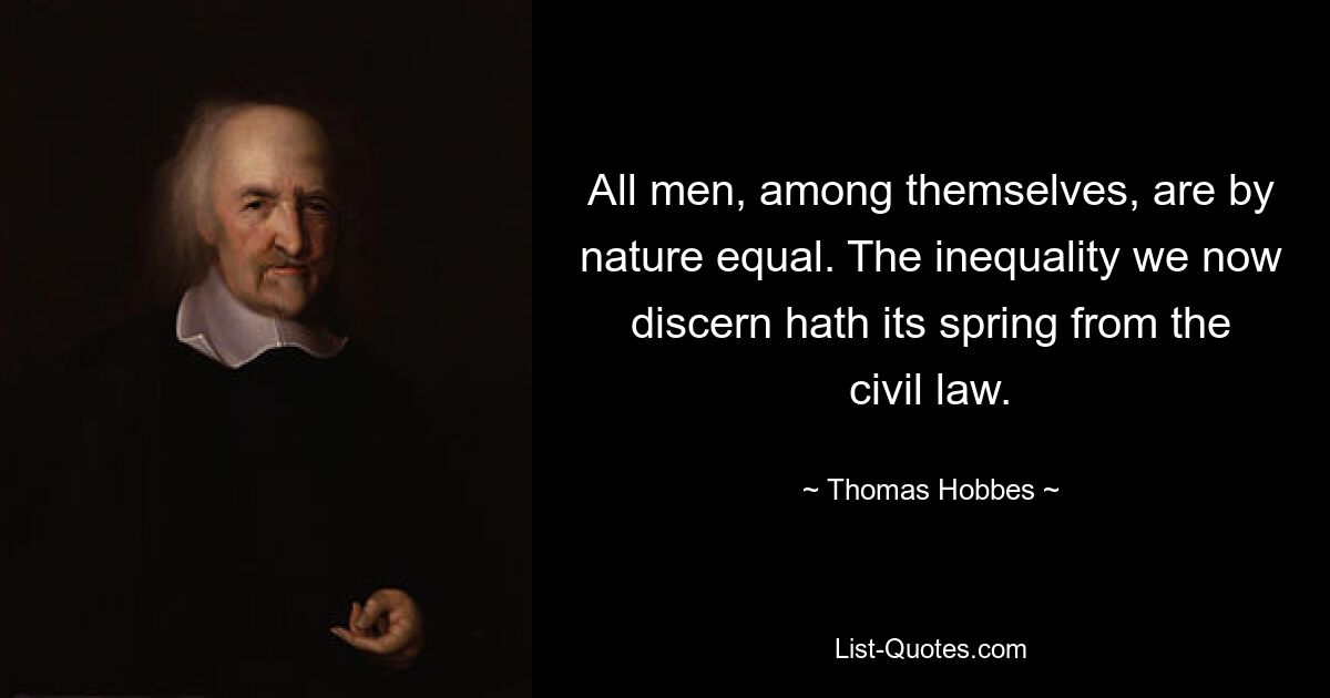 All men, among themselves, are by nature equal. The inequality we now discern hath its spring from the civil law. — © Thomas Hobbes