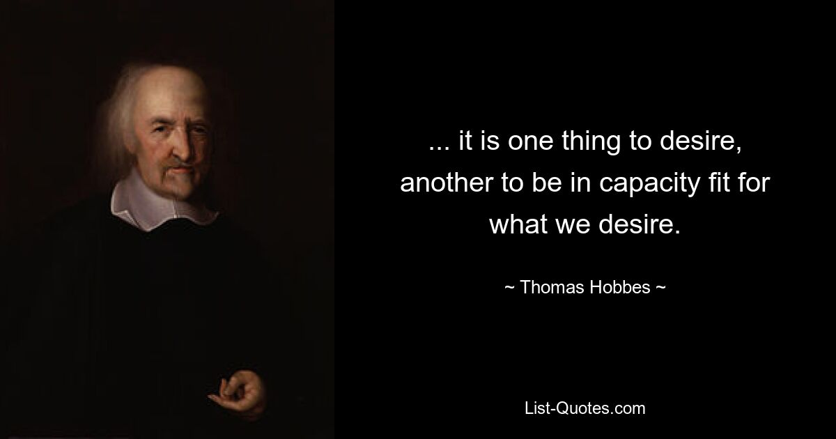 ... it is one thing to desire, another to be in capacity fit for what we desire. — © Thomas Hobbes