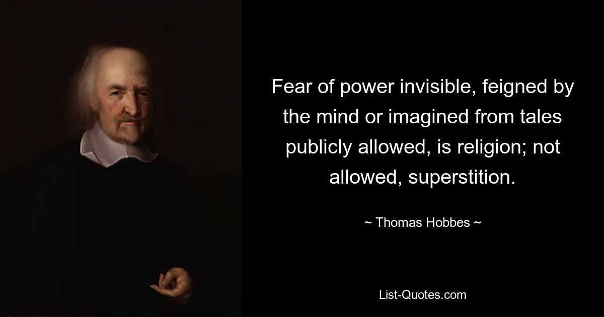 Fear of power invisible, feigned by the mind or imagined from tales publicly allowed, is religion; not allowed, superstition. — © Thomas Hobbes