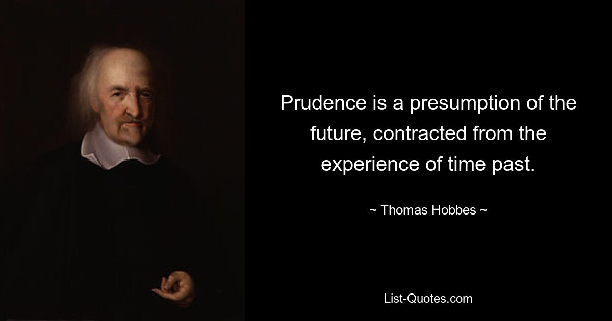 Prudence is a presumption of the future, contracted from the experience of time past. — © Thomas Hobbes