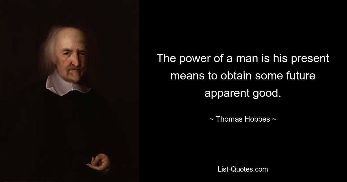 The power of a man is his present means to obtain some future apparent good. — © Thomas Hobbes