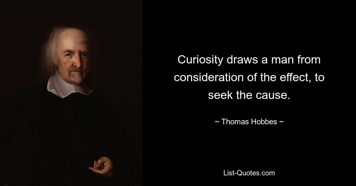 Curiosity draws a man from consideration of the effect, to seek the cause. — © Thomas Hobbes