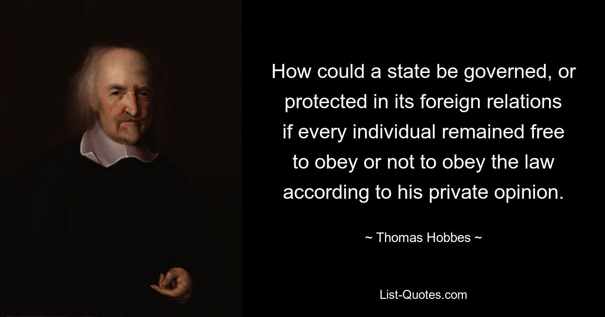 How could a state be governed, or protected in its foreign relations if every individual remained free to obey or not to obey the law according to his private opinion. — © Thomas Hobbes