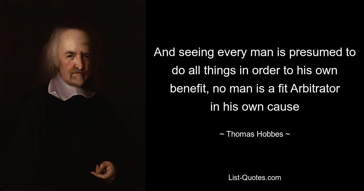 And seeing every man is presumed to do all things in order to his own benefit, no man is a fit Arbitrator in his own cause — © Thomas Hobbes