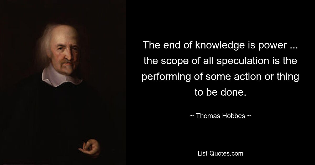 The end of knowledge is power ... the scope of all speculation is the performing of some action or thing to be done. — © Thomas Hobbes