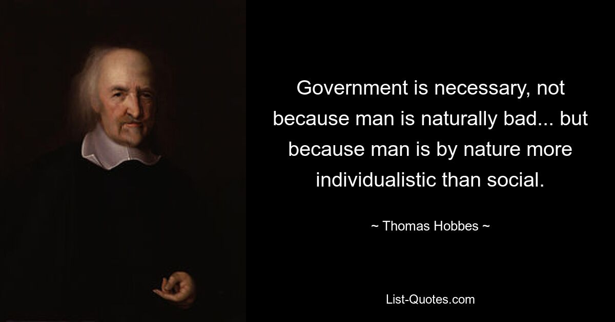 Government is necessary, not because man is naturally bad... but because man is by nature more individualistic than social. — © Thomas Hobbes