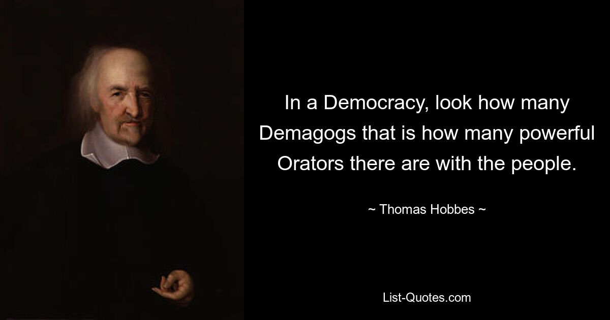 In a Democracy, look how many Demagogs that is how many powerful Orators there are with the people. — © Thomas Hobbes