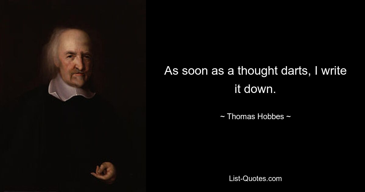 As soon as a thought darts, I write it down. — © Thomas Hobbes