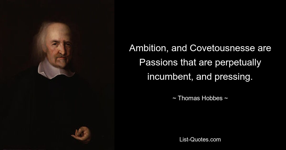 Ambition, and Covetousnesse are Passions that are perpetually incumbent, and pressing. — © Thomas Hobbes