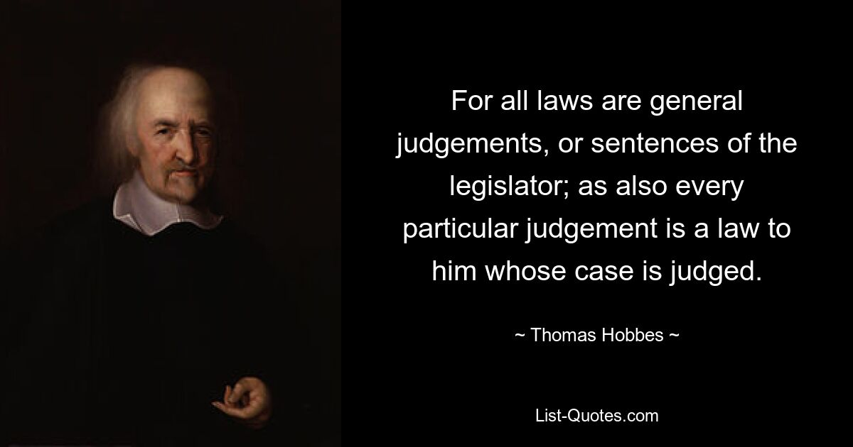 For all laws are general judgements, or sentences of the legislator; as also every particular judgement is a law to him whose case is judged. — © Thomas Hobbes