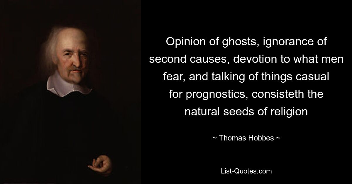 Opinion of ghosts, ignorance of second causes, devotion to what men fear, and talking of things casual for prognostics, consisteth the natural seeds of religion — © Thomas Hobbes