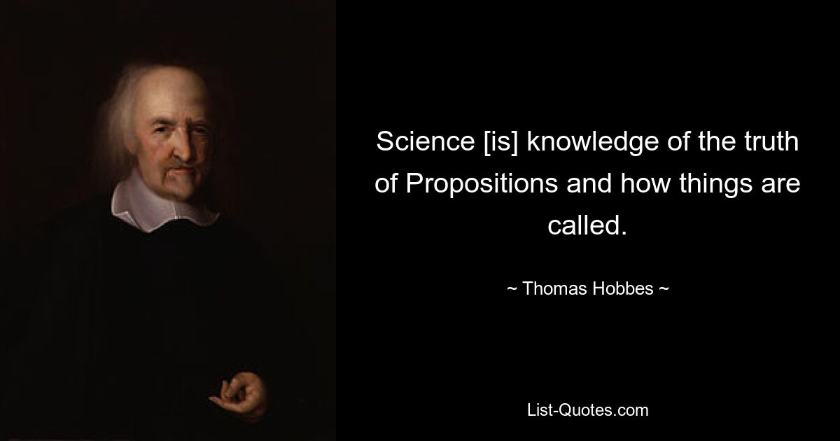 Science [is] knowledge of the truth of Propositions and how things are called. — © Thomas Hobbes