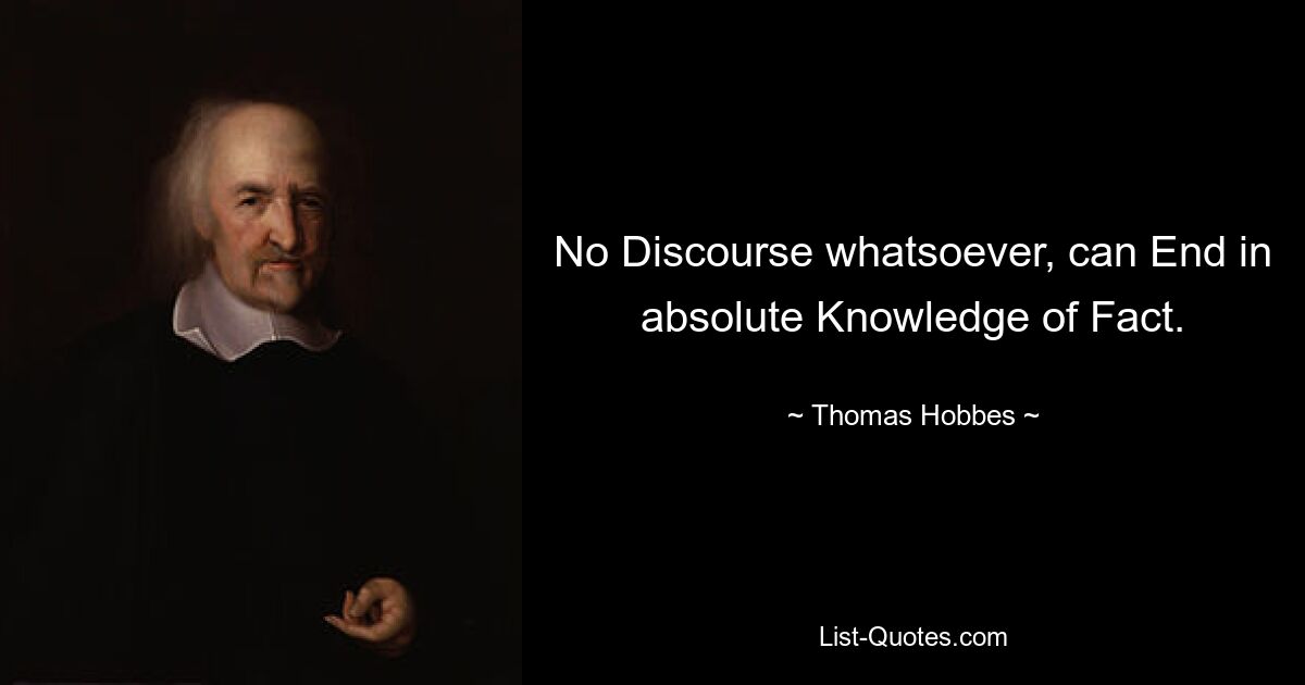 No Discourse whatsoever, can End in absolute Knowledge of Fact. — © Thomas Hobbes