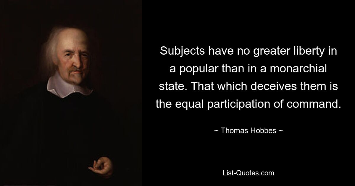 Subjects have no greater liberty in a popular than in a monarchial state. That which deceives them is the equal participation of command. — © Thomas Hobbes