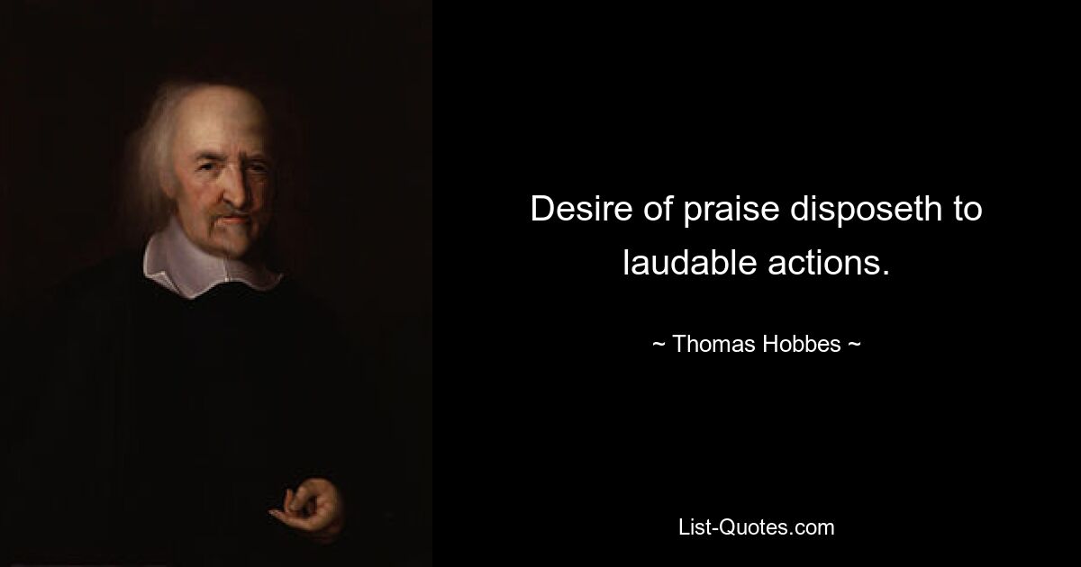 Desire of praise disposeth to laudable actions. — © Thomas Hobbes