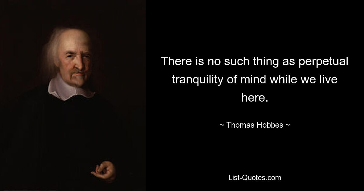 There is no such thing as perpetual tranquility of mind while we live here. — © Thomas Hobbes