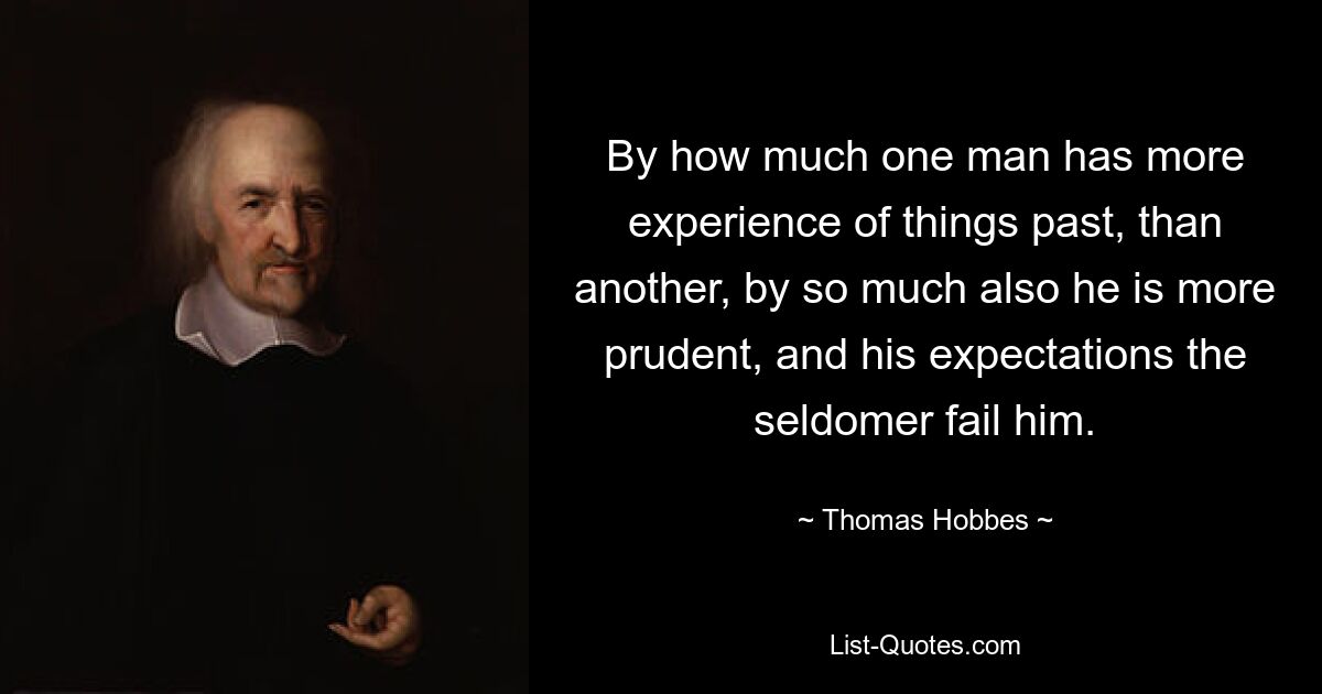 By how much one man has more experience of things past, than another, by so much also he is more prudent, and his expectations the seldomer fail him. — © Thomas Hobbes