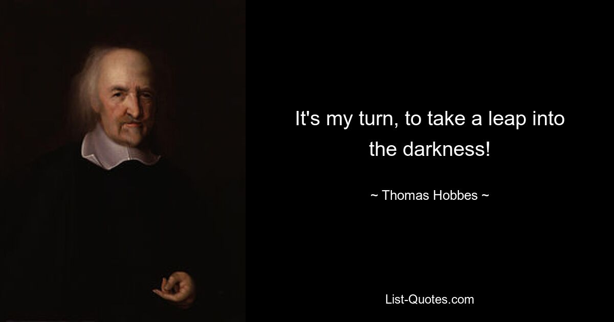 It's my turn, to take a leap into the darkness! — © Thomas Hobbes