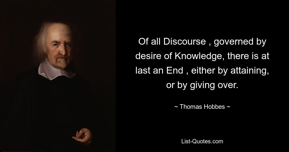 Of all Discourse , governed by desire of Knowledge, there is at last an End , either by attaining, or by giving over. — © Thomas Hobbes